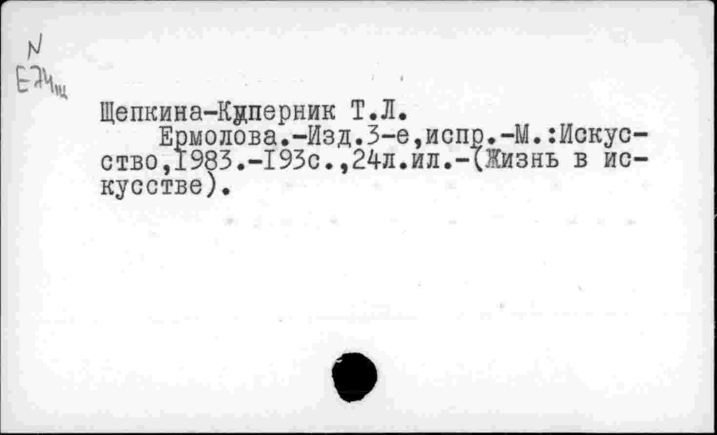 ﻿Щепкина-Коперник Т.Л.
Ермолова.-Изд.3-е,испр.-М.:Искус ство,1983.-193с. ,24л.ил.-(.Жизнь в ис кусстве).